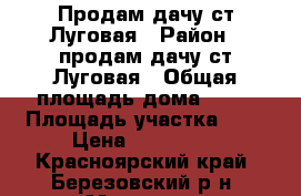 Продам дачу ст.Луговая › Район ­ продам дачу ст.Луговая › Общая площадь дома ­ 33 › Площадь участка ­ 6 › Цена ­ 260 000 - Красноярский край, Березовский р-н, Маганск с. Недвижимость » Дома, коттеджи, дачи продажа   . Красноярский край